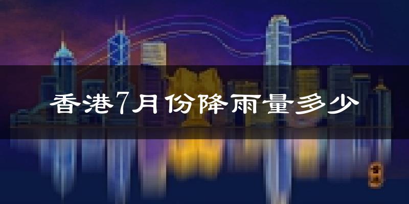香港7月份降雨量多少?香港七月下雨多吗?