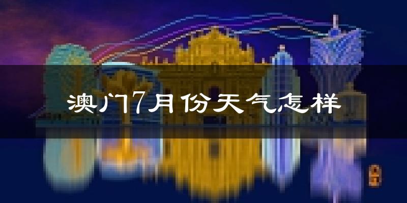 澳门7月份天气如何?很热吗?