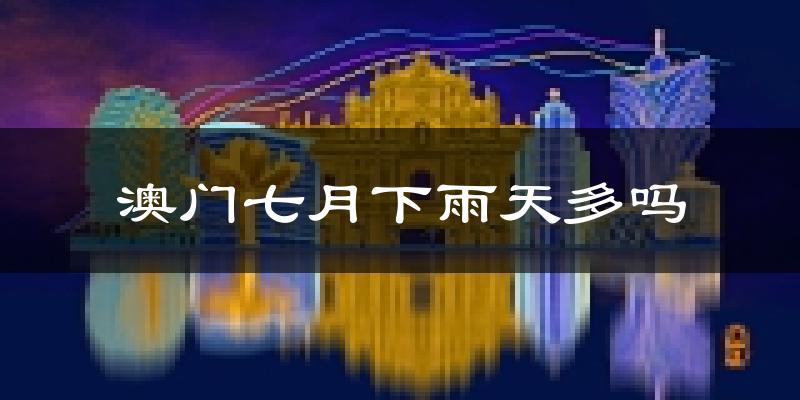 澳门七月下雨天多吗?澳门7月份降雨量多少?