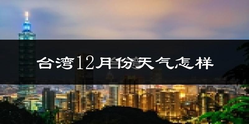 台湾12月份天气怎样?台湾十二月冷吗?