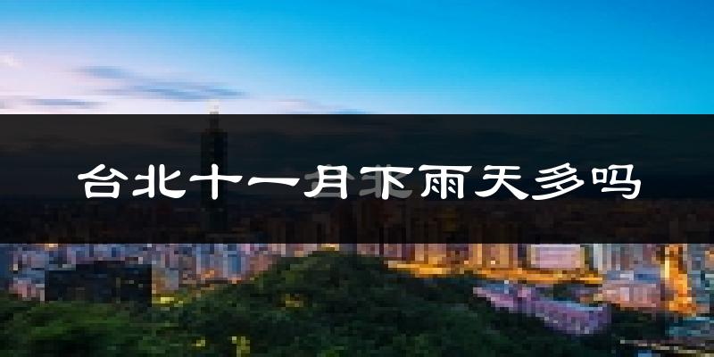 台北十一月下雨天多吗?台北11月份降雨量多少?