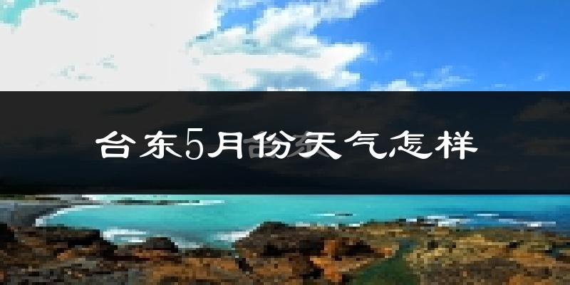 台东县5月天气如何?很热吗?