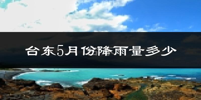 台东5月份降雨量多少?台东五月下雨多吗?